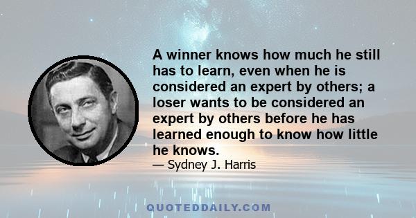 A winner knows how much he still has to learn, even when he is considered an expert by others; a loser wants to be considered an expert by others before he has learned enough to know how little he knows.