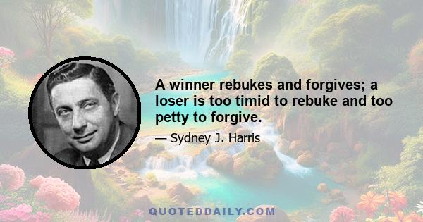 A winner rebukes and forgives; a loser is too timid to rebuke and too petty to forgive.