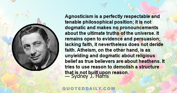 Agnosticism is a perfectly respectable and tenable philosophical position; it is not dogmatic and makes no pronouncements about the ultimate truths of the universe. It remains open to evidence and persuasion; lacking