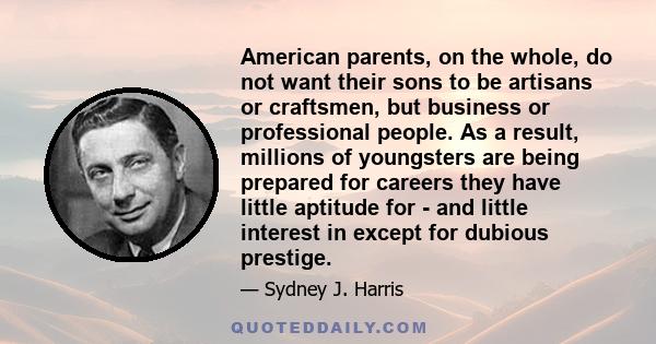 American parents, on the whole, do not want their sons to be artisans or craftsmen, but business or professional people. As a result, millions of youngsters are being prepared for careers they have little aptitude for - 