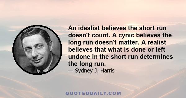 An idealist believes the short run doesn't count. A cynic believes the long run doesn't matter. A realist believes that what is done or left undone in the short run determines the long run.