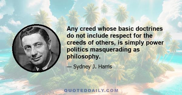 Any creed whose basic doctrines do not include respect for the creeds of others, is simply power politics masquerading as philosophy.