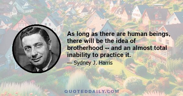 As long as there are human beings, there will be the idea of brotherhood -- and an almost total inability to practice it.