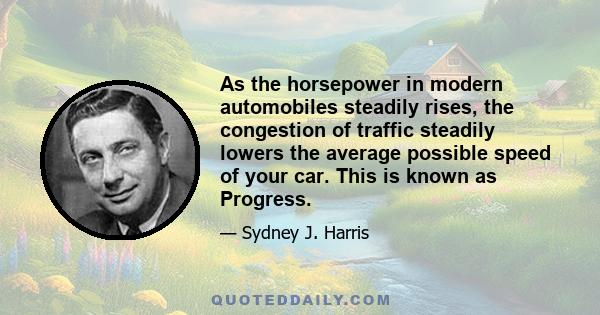 As the horsepower in modern automobiles steadily rises, the congestion of traffic steadily lowers the average possible speed of your car. This is known as Progress.