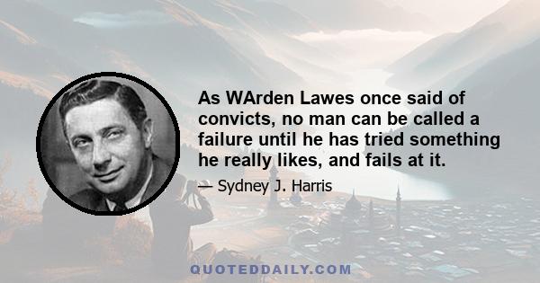 As WArden Lawes once said of convicts, no man can be called a failure until he has tried something he really likes, and fails at it.