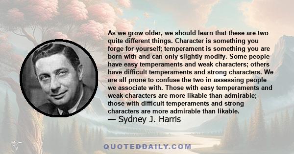 As we grow older, we should learn that these are two quite different things. Character is something you forge for yourself; temperament is something you are born with and can only slightly modify. Some people have easy