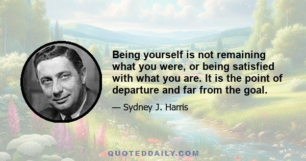 Being yourself is not remaining what you were, or being satisfied with what you are. It is the point of departure and far from the goal.