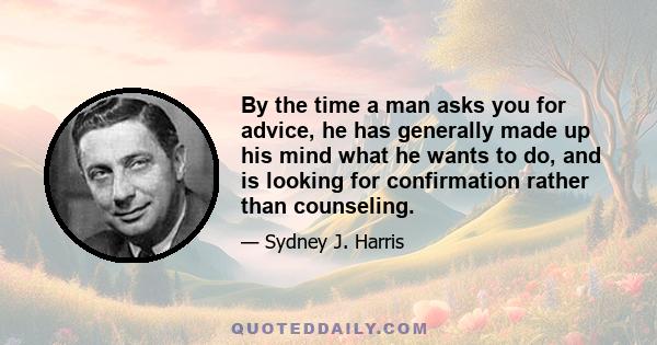 By the time a man asks you for advice, he has generally made up his mind what he wants to do, and is looking for confirmation rather than counseling.