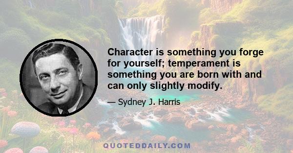 Character is something you forge for yourself; temperament is something you are born with and can only slightly modify.