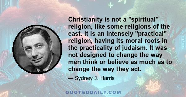 Christianity is not a spiritual religion, like some religions of the east. It is an intensely practical religion, having its moral roots in the practicality of judaism. It was not designed to change the way men think or 