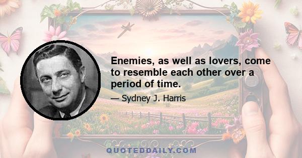 Enemies, as well as lovers, come to resemble each other over a period of time.