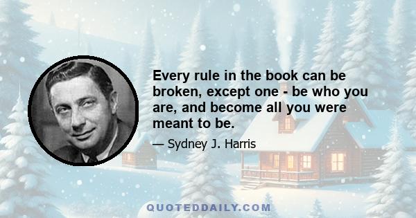 Every rule in the book can be broken, except one - be who you are, and become all you were meant to be.