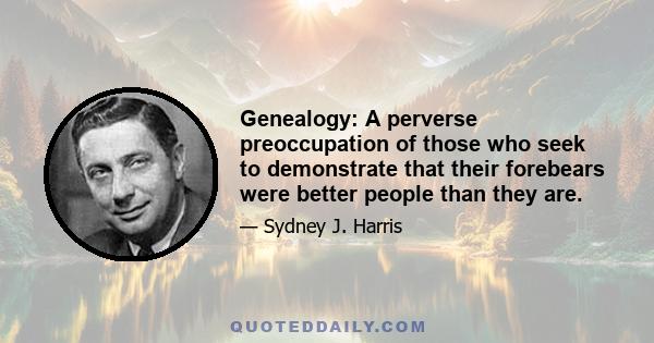 Genealogy: A perverse preoccupation of those who seek to demonstrate that their forebears were better people than they are.