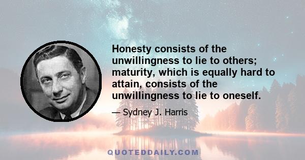 Honesty consists of the unwillingness to lie to others; maturity, which is equally hard to attain, consists of the unwillingness to lie to oneself.