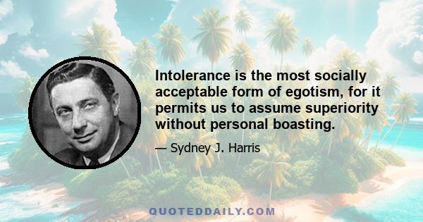 Intolerance is the most socially acceptable form of egotism, for it permits us to assume superiority without personal boasting.