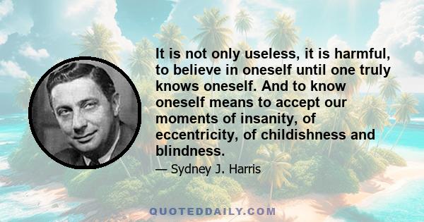 It is not only useless, it is harmful, to believe in oneself until one truly knows oneself. And to know oneself means to accept our moments of insanity, of eccentricity, of childishness and blindness.