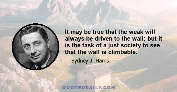 It may be true that the weak will always be driven to the wall; but it is the task of a just society to see that the wall is climbable.