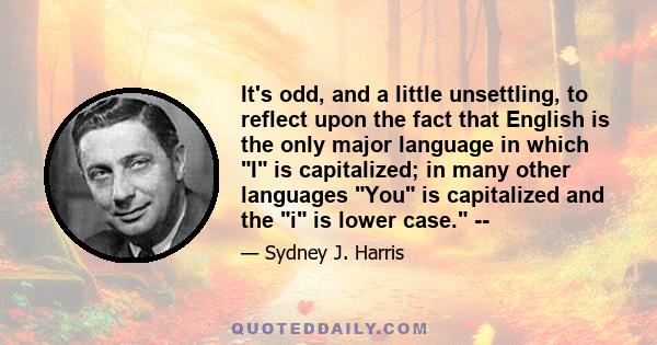 It's odd, and a little unsettling, to reflect upon the fact that English is the only major language in which I is capitalized; in many other languages You is capitalized and the i is lower case. --