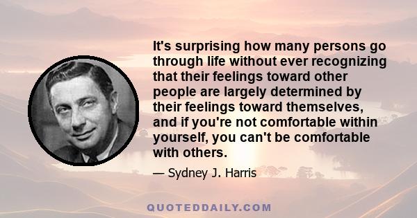 It's surprising how many persons go through life without ever recognizing that their feelings toward other people are largely determined by their feelings toward themselves, and if you're not comfortable within