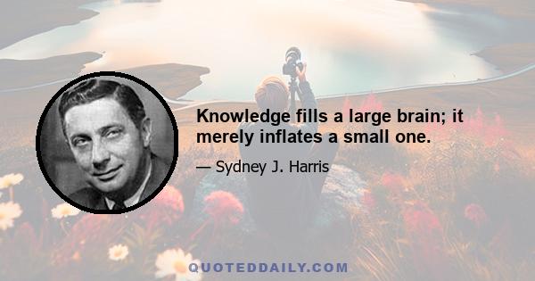 Knowledge fills a large brain; it merely inflates a small one.