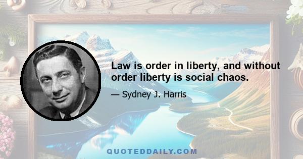 Law is order in liberty, and without order liberty is social chaos.