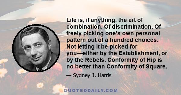 Life is, if anything, the art of combination. Of discrimination. Of freely picking one's own personal pattern out of a hundred choices. Not letting it be picked for you—either by the Establishment, or by the Rebels.