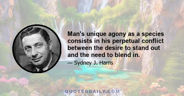 Man's unique agony as a species consists in his perpetual conflict between the desire to stand out and the need to blend in.