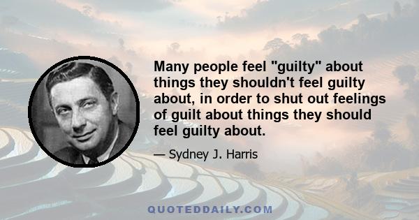 Many people feel guilty about things they shouldn't feel guilty about, in order to shut out feelings of guilt about things they should feel guilty about.