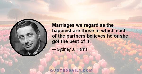 Marriages we regard as the happiest are those in which each of the partners believes he or she got the best of it.