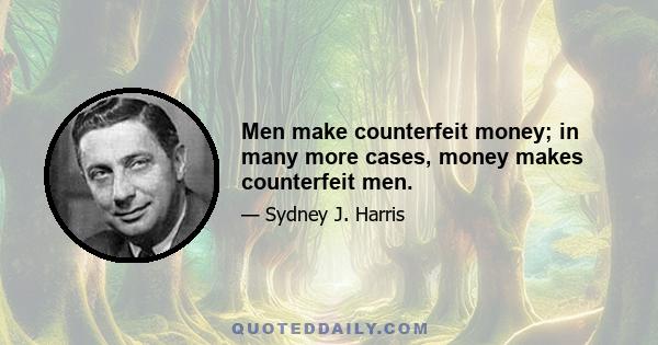 Men make counterfeit money; in many more cases, money makes counterfeit men.