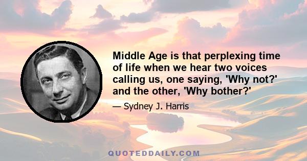 Middle Age is that perplexing time of life when we hear two voices calling us, one saying, 'Why not?' and the other, 'Why bother?'