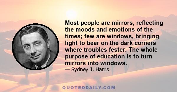 Most people are mirrors, reflecting the moods and emotions of the times; few are windows, bringing light to bear on the dark corners where troubles fester. The whole purpose of education is to turn mirrors into windows.