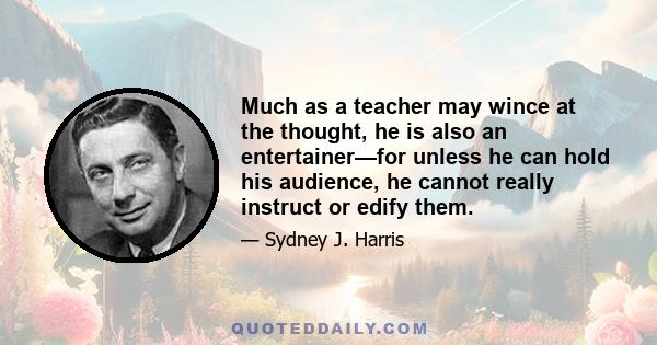 Much as a teacher may wince at the thought, he is also an entertainer—for unless he can hold his audience, he cannot really instruct or edify them.