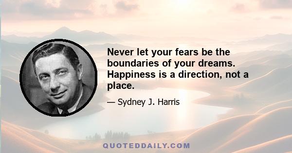 Never let your fears be the boundaries of your dreams. Happiness is a direction, not a place.