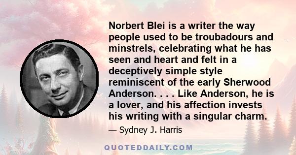 Norbert Blei is a writer the way people used to be troubadours and minstrels, celebrating what he has seen and heart and felt in a deceptively simple style reminiscent of the early Sherwood Anderson. . . . Like