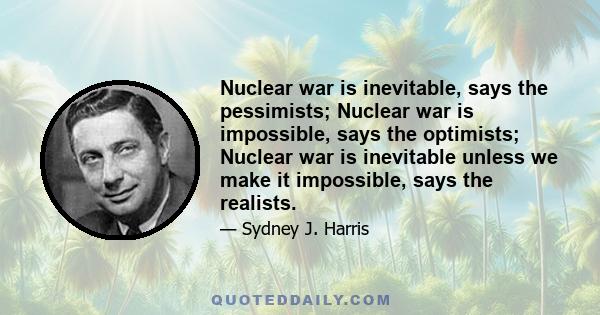 Nuclear war is inevitable, says the pessimists; Nuclear war is impossible, says the optimists; Nuclear war is inevitable unless we make it impossible, says the realists.