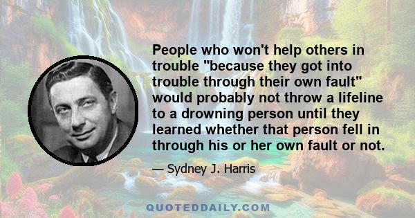 People who won't help others in trouble because they got into trouble through their own fault would probably not throw a lifeline to a drowning person until they learned whether that person fell in through his or her