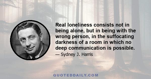 Real loneliness consists not in being alone, but in being with the wrong person, in the suffocating darkness of a room in which no deep communication is possible.