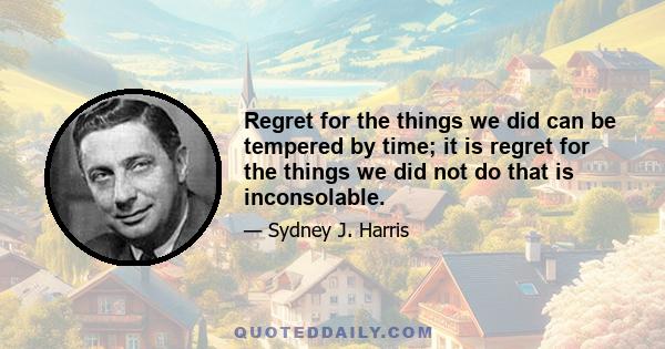 Regret for the things we did can be tempered by time; it is regret for the things we did not do that is inconsolable.