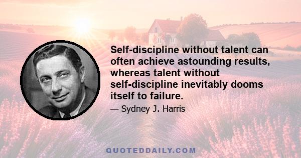 Self-discipline without talent can often achieve astounding results, whereas talent without self-discipline inevitably dooms itself to failure.