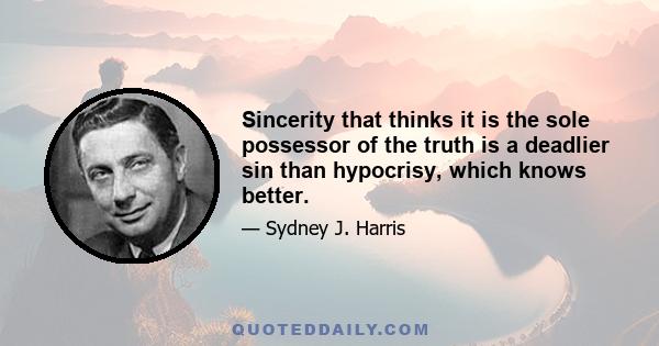 Sincerity that thinks it is the sole possessor of the truth is a deadlier sin than hypocrisy, which knows better.