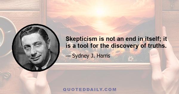 Skepticism is not an end in itself; it is a tool for the discovery of truths.