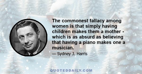 The commonest fallacy among women is that simply having children makes them a mother - which is as absurd as believing that having a piano makes one a musician.