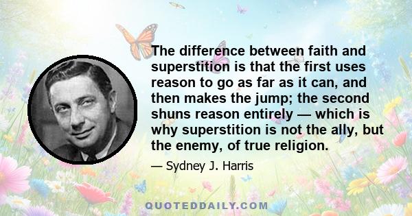 The difference between faith and superstition is that the first uses reason to go as far as it can, and then makes the jump; the second shuns reason entirely — which is why superstition is not the ally, but the enemy,