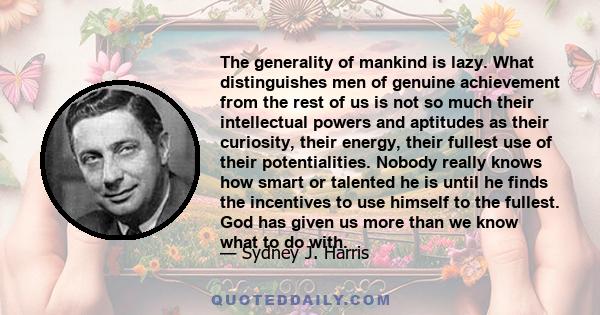 The generality of mankind is lazy. What distinguishes men of genuine achievement from the rest of us is not so much their intellectual powers and aptitudes as their curiosity, their energy, their fullest use of their