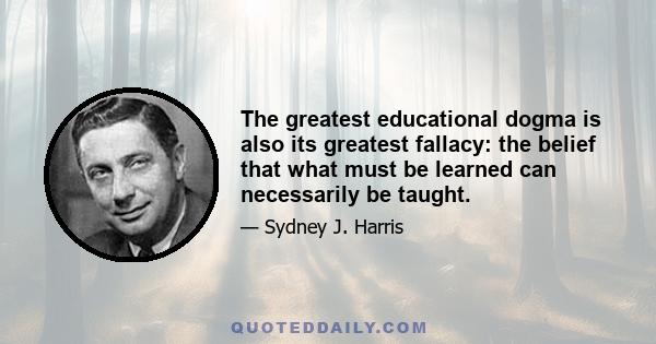 The greatest educational dogma is also its greatest fallacy: the belief that what must be learned can necessarily be taught.