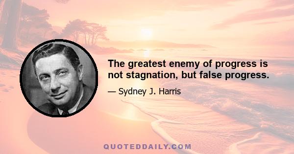 The greatest enemy of progress is not stagnation, but false progress.