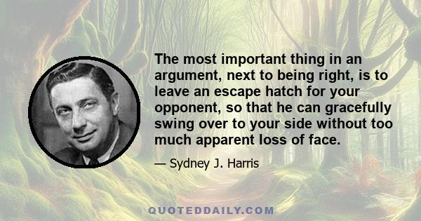 The most important thing in an argument, next to being right, is to leave an escape hatch for your opponent, so that he can gracefully swing over to your side without too much apparent loss of face.