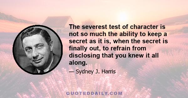 The severest test of character is not so much the ability to keep a secret as it is, when the secret is finally out, to refrain from disclosing that you knew it all along.