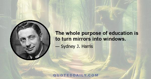 The whole purpose of education is to turn mirrors into windows.